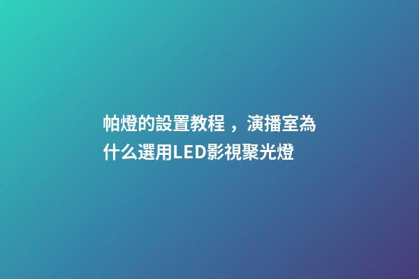 帕燈的設置教程，演播室為什么選用LED影視聚光燈-第1張-觀點-玄機派